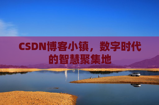 CSDN博客小镇，数字时代的智慧聚集地